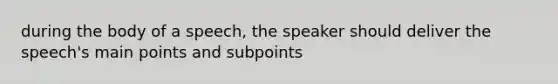 during the body of a speech, the speaker should deliver the speech's main points and subpoints