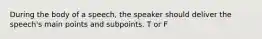 During the body of a speech, the speaker should deliver the speech's main points and subpoints. T or F