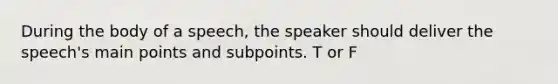 During the body of a speech, the speaker should deliver the speech's main points and subpoints. T or F