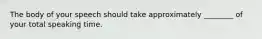 The body of your speech should take approximately ________ of your total speaking time.