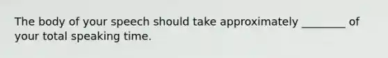 The body of your speech should take approximately ________ of your total speaking time.
