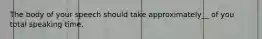 The body of your speech should take approximately__ of you total speaking time.