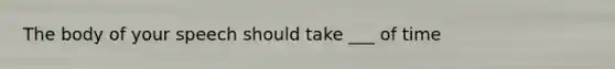 The body of your speech should take ___ of time