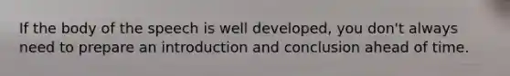 If the body of the speech is well developed, you don't always need to prepare an introduction and conclusion ahead of time.