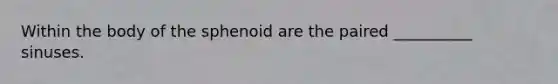 Within the body of the sphenoid are the paired __________ sinuses.