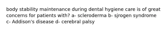 body stability maintenance during dental hygiene care is of great concerns for patients with? a- scleroderma b- sjrogen syndrome c- Addison's disease d- cerebral palsy