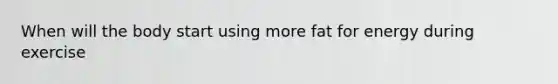 When will the body start using more fat for energy during exercise