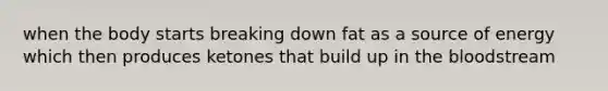 when the body starts breaking down fat as a source of energy which then produces ketones that build up in the bloodstream