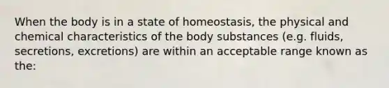 When the body is in a state of homeostasis, the physical and chemical characteristics of the body substances (e.g. fluids, secretions, excretions) are within an acceptable range known as the: