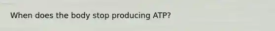 When does the body stop producing ATP?