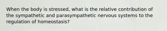 When the body is stressed, what is the relative contribution of the sympathetic and parasympathetic nervous systems to the regulation of homeostasis?