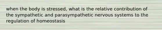 when the body is stressed, what is the relative contribution of the sympathetic and parasympathetic <a href='https://www.questionai.com/knowledge/kThdVqrsqy-nervous-system' class='anchor-knowledge'>nervous system</a>s to the regulation of homeostasis