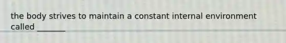 the body strives to maintain a constant internal environment called _______