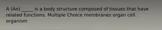 A (An) _____ is a body structure composed of tissues that have related functions. Multiple Choice membranes organ cell organism