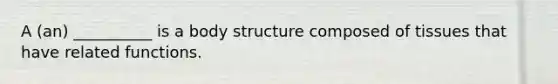 A (an) __________ is a body structure composed of tissues that have related functions.