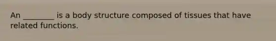 An ________ is a body structure composed of tissues that have related functions.