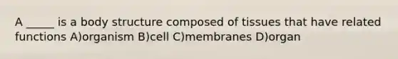 A _____ is a body structure composed of tissues that have related functions A)organism B)cell C)membranes D)organ