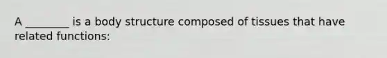 A ________ is a body structure composed of tissues that have related functions: