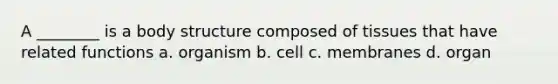 A ________ is a body structure composed of tissues that have related functions a. organism b. cell c. membranes d. organ