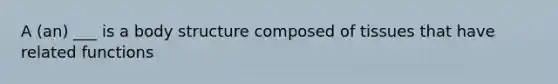 A (an) ___ is a body structure composed of tissues that have related functions