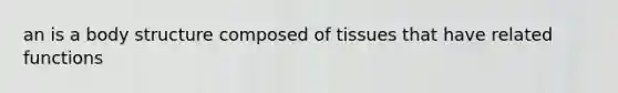 an is a body structure composed of tissues that have related functions