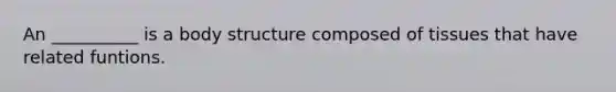 An __________ is a body structure composed of tissues that have related funtions.