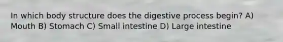 In which body structure does the digestive process begin? A) Mouth B) Stomach C) Small intestine D) <a href='https://www.questionai.com/knowledge/kGQjby07OK-large-intestine' class='anchor-knowledge'>large intestine</a>