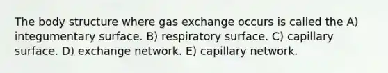 The body structure where gas exchange occurs is called the A) integumentary surface. B) respiratory surface. C) capillary surface. D) exchange network. E) capillary network.