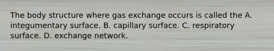 The body structure where gas exchange occurs is called the A. integumentary surface. B. capillary surface. C. respiratory surface. D. exchange network.