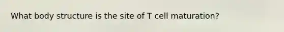 What body structure is the site of T cell maturation?