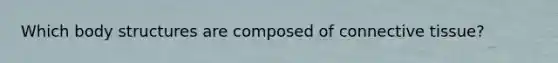 Which body structures are composed of connective tissue?