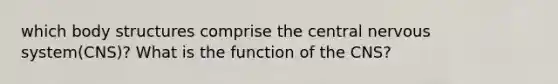 which body structures comprise the central nervous system(CNS)? What is the function of the CNS?