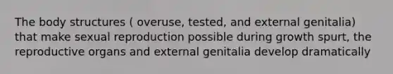 The body structures ( overuse, tested, and external genitalia) that make sexual reproduction possible during growth spurt, the reproductive organs and external genitalia develop dramatically