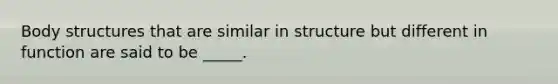 Body structures that are similar in structure but different in function are said to be _____.