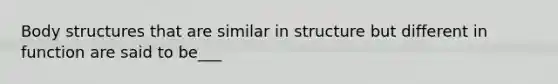 Body structures that are similar in structure but different in function are said to be___