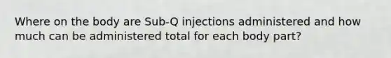 Where on the body are Sub-Q injections administered and how much can be administered total for each body part?