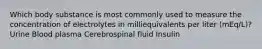 Which body substance is most commonly used to measure the concentration of electrolytes in milliequivalents per liter (mEq/L)? Urine Blood plasma Cerebrospinal fluid Insulin