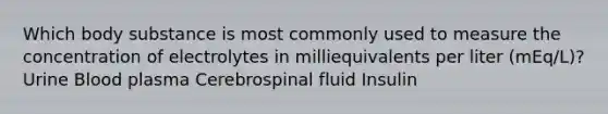 Which body substance is most commonly used to measure the concentration of electrolytes in milliequivalents per liter (mEq/L)? Urine Blood plasma Cerebrospinal fluid Insulin