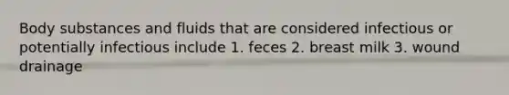 Body substances and fluids that are considered infectious or potentially infectious include 1. feces 2. breast milk 3. wound drainage