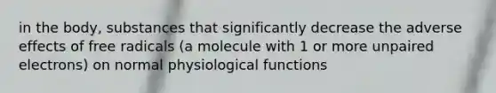 in the body, substances that significantly decrease the adverse effects of free radicals (a molecule with 1 or more unpaired electrons) on normal physiological functions