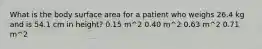 What is the body surface area for a patient who weighs 26.4 kg and is 54.1 cm in height? 0.15 m^2 0.40 m^2 0.63 m^2 0.71 m^2