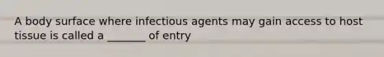 A body surface where infectious agents may gain access to host tissue is called a _______ of entry