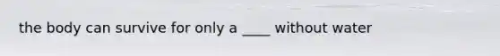 the body can survive for only a ____ without water