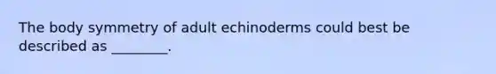 The body symmetry of adult echinoderms could best be described as ________.