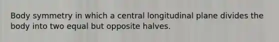 Body symmetry in which a central longitudinal plane divides the body into two equal but opposite halves.