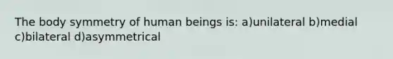 The body symmetry of human beings is: a)unilateral b)medial c)bilateral d)asymmetrical