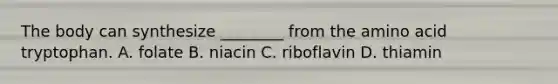 The body can synthesize ________ from the amino acid tryptophan. A. folate B. niacin C. riboflavin D. thiamin