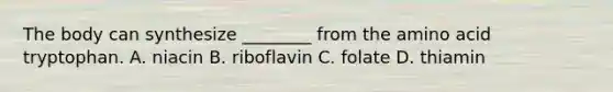 The body can synthesize ________ from the amino acid tryptophan. A. niacin B. riboflavin C. folate D. thiamin