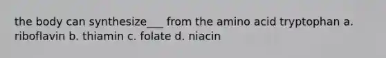 the body can synthesize___ from the amino acid tryptophan a. riboflavin b. thiamin c. folate d. niacin