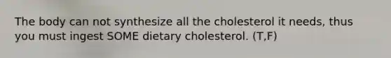 The body can not synthesize all the cholesterol it needs, thus you must ingest SOME dietary cholesterol. (T,F)